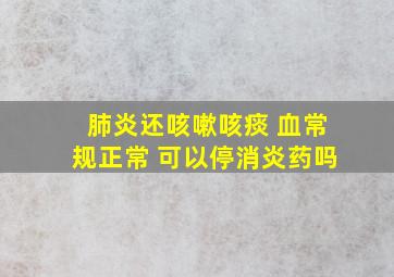 肺炎还咳嗽咳痰 血常规正常 可以停消炎药吗